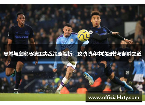 曼城与皇家马德里决战策略解析：攻防博弈中的细节与制胜之道