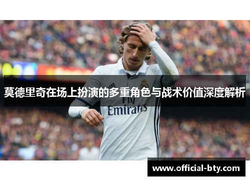莫德里奇在场上扮演的多重角色与战术价值深度解析
